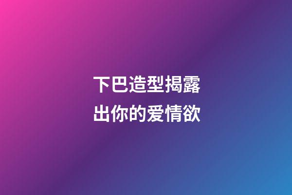 下巴造型揭露出你的爱情欲