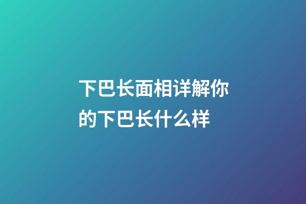 下巴长面相详解你的下巴长什么样
