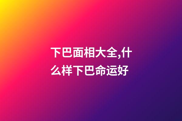 下巴面相大全,什么样下巴命运好