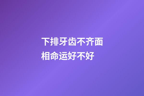 下排牙齿不齐面相命运好不好