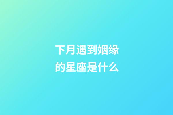 下月遇到姻缘的星座是什么-第1张-星座运势-玄机派