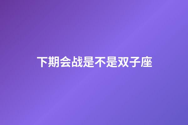 下期会战是不是双子座-第1张-星座运势-玄机派