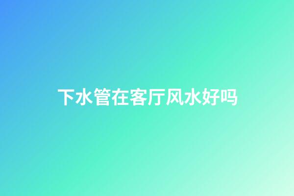 下水管在客厅风水好吗