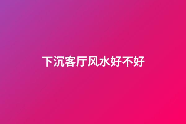下沉客厅风水好不好