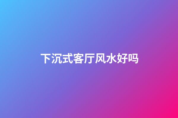 下沉式客厅风水好吗