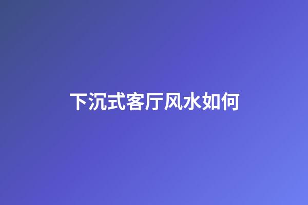 下沉式客厅风水如何