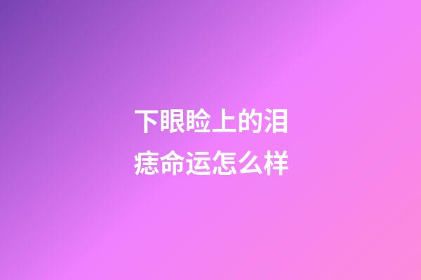 下眼睑上的泪痣命运怎么样