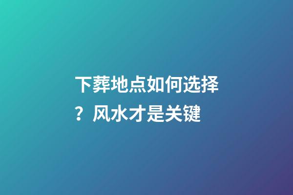 下葬地点如何选择？风水才是关键