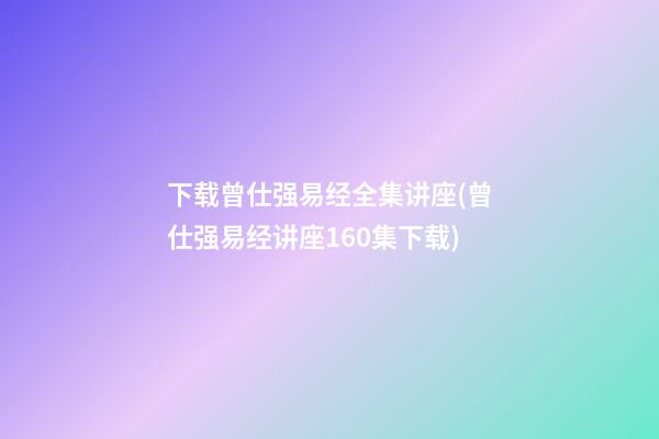下载曾仕强易经全集讲座(曾仕强易经讲座160集下载)