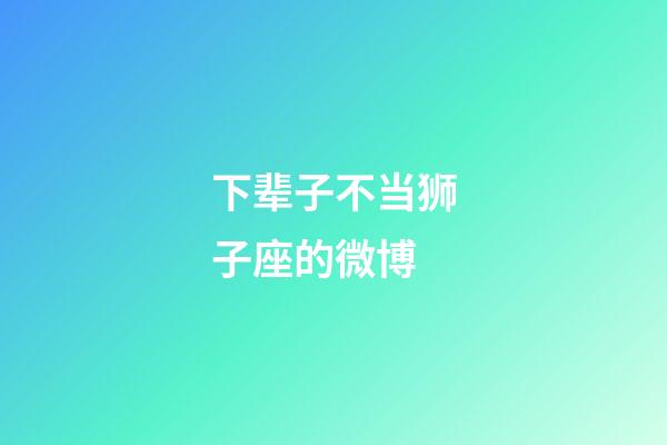 下辈子不当狮子座的微博-第1张-星座运势-玄机派