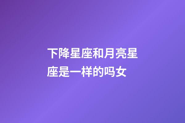 下降星座和月亮星座是一样的吗女-第1张-星座运势-玄机派