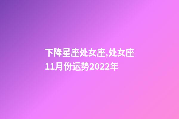 下降星座处女座,处女座11月份运势2022年-第1张-观点-玄机派