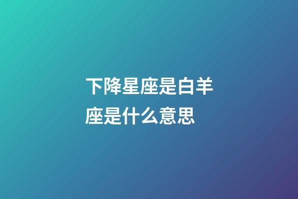 下降星座是白羊座是什么意思-第1张-星座运势-玄机派