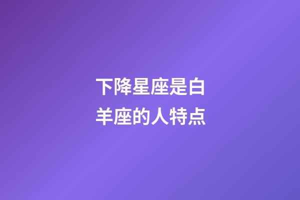 下降星座是白羊座的人特点-第1张-星座运势-玄机派