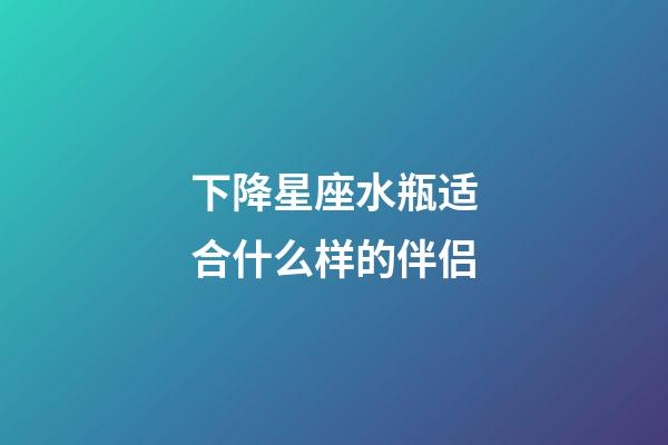 下降星座水瓶适合什么样的伴侣-第1张-星座运势-玄机派