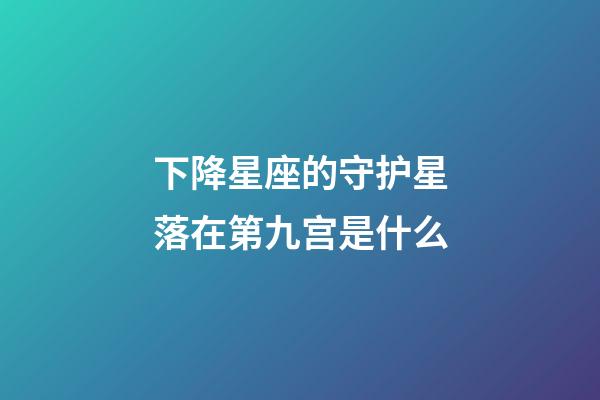 下降星座的守护星落在第九宫是什么-第1张-星座运势-玄机派