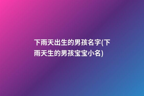 下雨天出生的男孩名字(下雨天生的男孩宝宝小名)