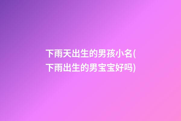下雨天出生的男孩小名(下雨出生的男宝宝好吗)