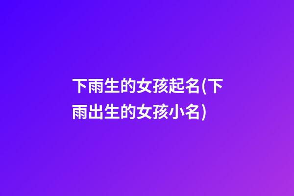 下雨生的女孩起名(下雨出生的女孩小名)