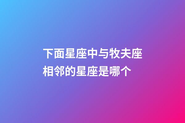 下面星座中与牧夫座相邻的星座是哪个-第1张-星座运势-玄机派