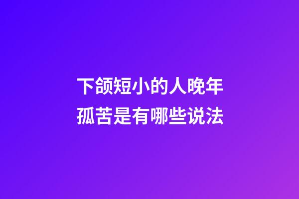 下颌短小的人晚年孤苦是有哪些说法