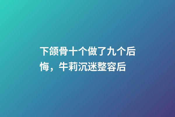 下颌骨十个做了九个后悔，牛莉沉迷整容后-第1张-观点-玄机派