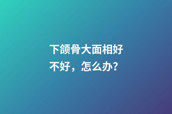 下颌骨大面相好不好，怎么办？