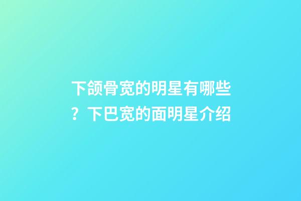 下颌骨宽的明星有哪些？下巴宽的面明星介绍
