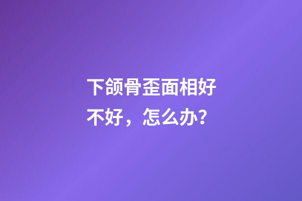 下颌骨歪面相好不好，怎么办？