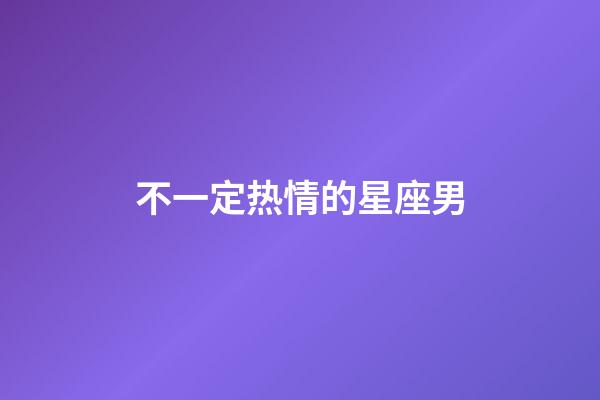 不一定热情的星座男-第1张-星座运势-玄机派