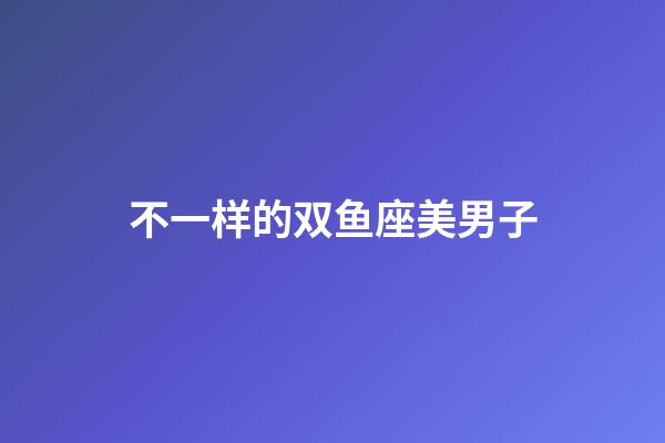 不一样的双鱼座美男子-第1张-星座运势-玄机派