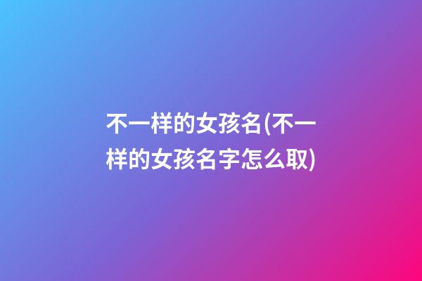 不一样的女孩名(不一样的女孩名字怎么取)