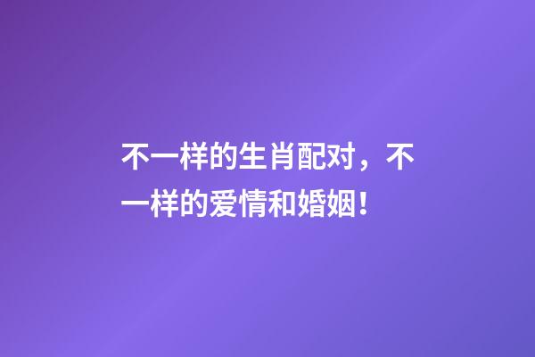 不一样的生肖配对，不一样的爱情和婚姻！