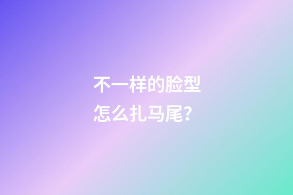 不一样的脸型怎么扎马尾？