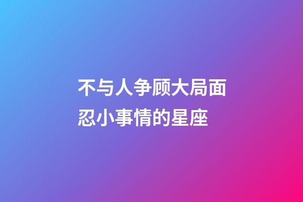 不与人争顾大局面忍小事情的星座-第1张-星座运势-玄机派