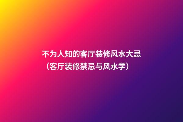 不为人知的客厅装修风水大忌（客厅装修禁忌与风水学）