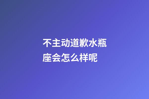 不主动道歉水瓶座会怎么样呢-第1张-星座运势-玄机派