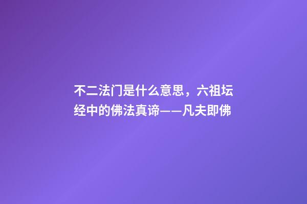 不二法门是什么意思，六祖坛经中的佛法真谛——凡夫即佛-第1张-观点-玄机派