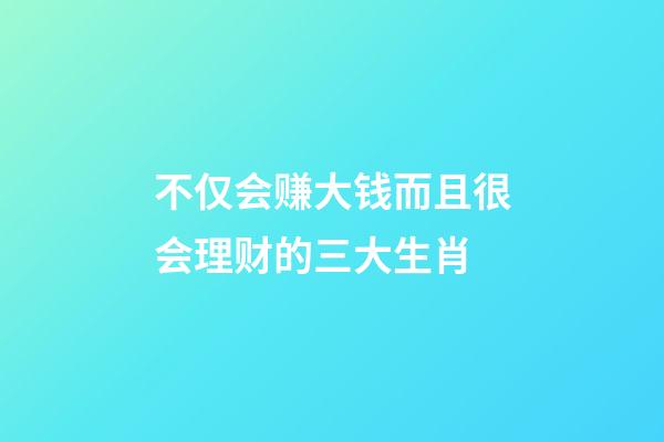 不仅会赚大钱而且很会理财的三大生肖-第1张-观点-玄机派