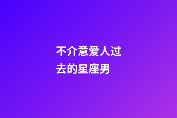 不介意爱人过去的星座男-第1张-星座运势-玄机派