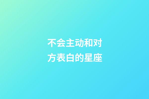 不会主动和对方表白的星座-第1张-星座运势-玄机派