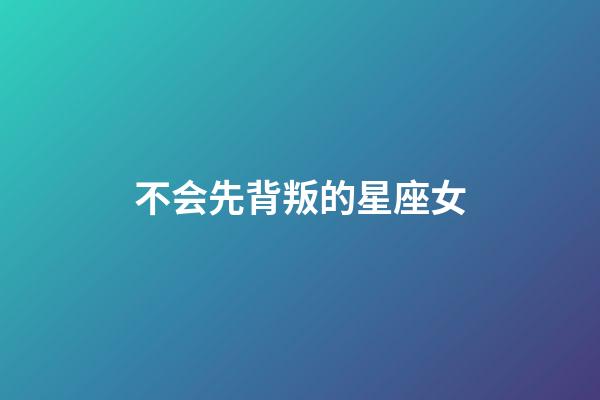 不会先背叛的星座女-第1张-星座运势-玄机派