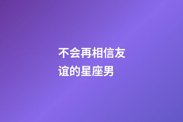 不会再相信友谊的星座男-第1张-星座运势-玄机派