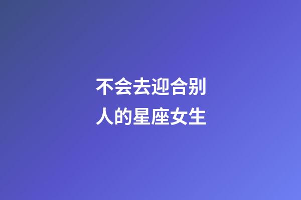 不会去迎合别人的星座女生-第1张-星座运势-玄机派