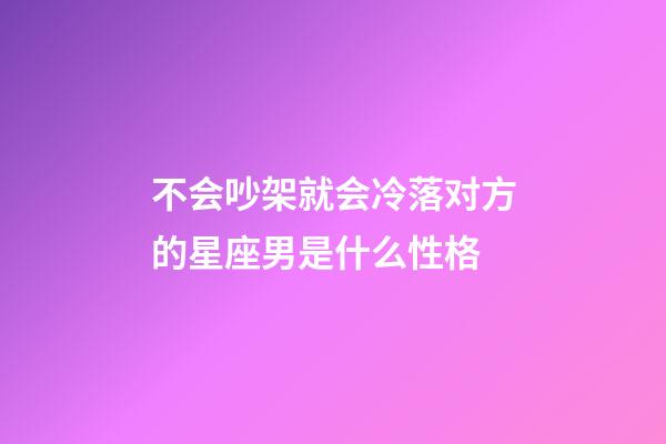 不会吵架就会冷落对方的星座男是什么性格-第1张-星座运势-玄机派