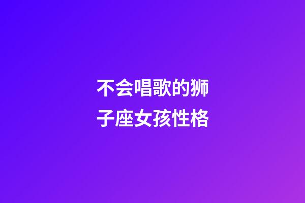 不会唱歌的狮子座女孩性格-第1张-星座运势-玄机派