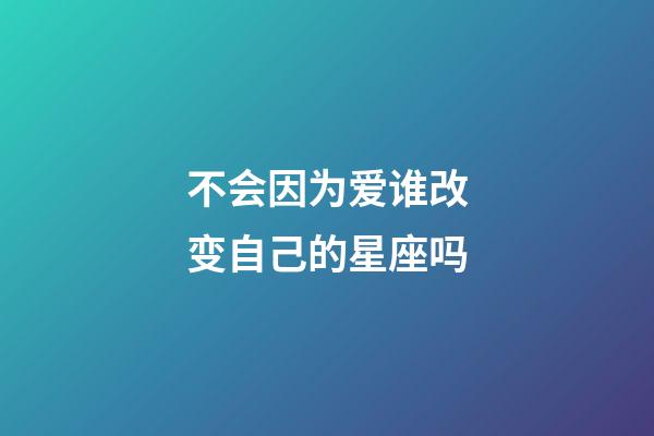 不会因为爱谁改变自己的星座吗-第1张-星座运势-玄机派