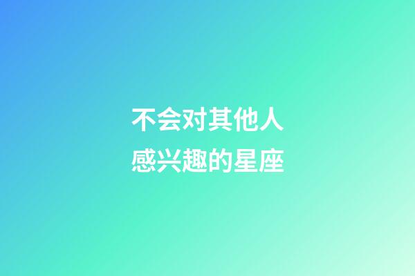 不会对其他人感兴趣的星座-第1张-星座运势-玄机派