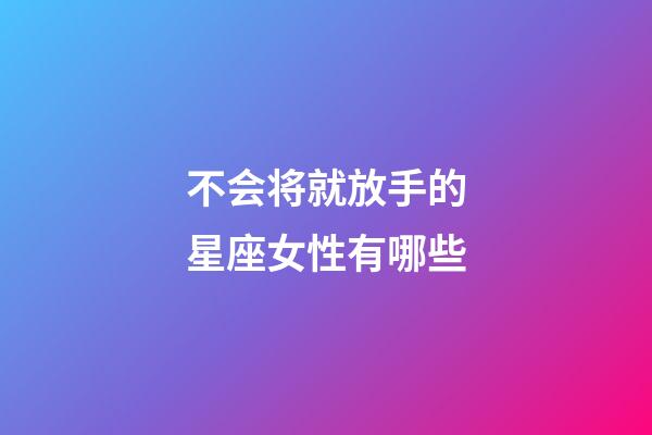 不会将就放手的星座女性有哪些-第1张-星座运势-玄机派