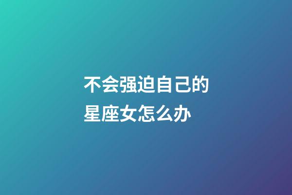 不会强迫自己的星座女怎么办-第1张-星座运势-玄机派